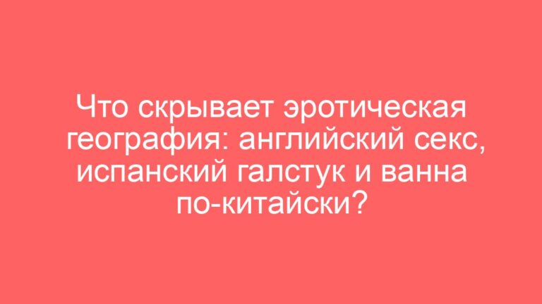 Что скрывает эротическая география: английский секс, испанский галстук и ванна по-китайски?