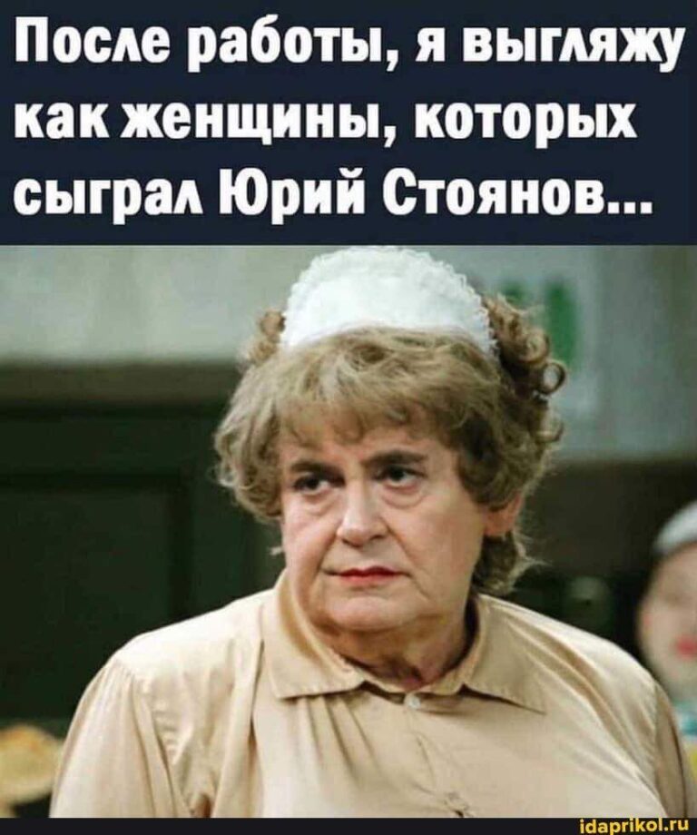 После работы, я выгляжу как женщины, которых сыграл Юрий Стоянов… – АйДаПрикол