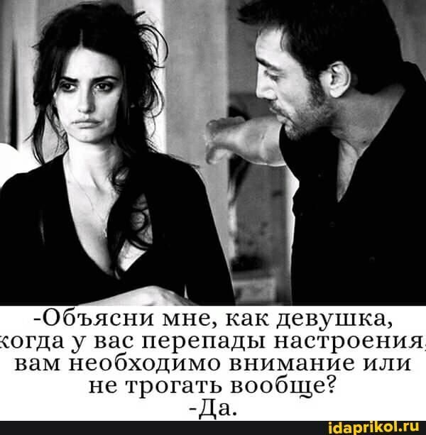 -Обясни мне, как девушка, у вас перепады настроения вам необходимо внимание или не трогать вообще? – АйДаПрикол