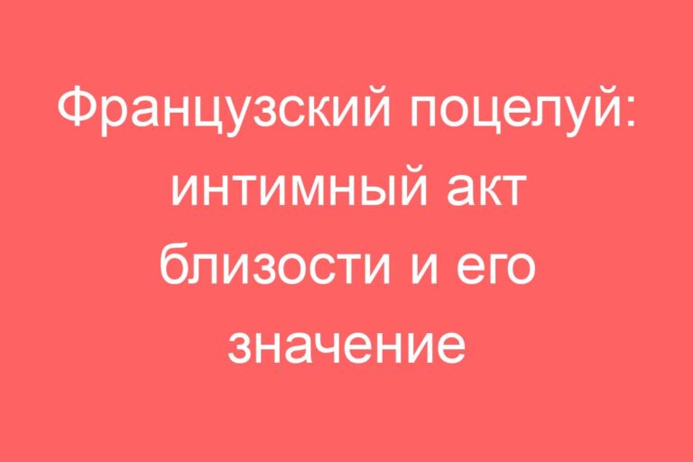 Французский поцелуй: интимный акт близости и его значение