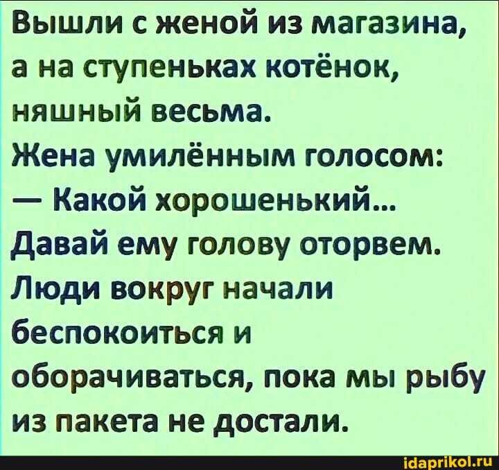 Вышли с женой из магазина, а на ступеньках котёнок, няшный весьма. Жена умилённым голосом: – Какой хорошенький… Давай ему голову оторвем. Люди вокруг начали беспокоиться и оборачиваться, пока мы рыбу из пакета не достали. – АйДаПрикол