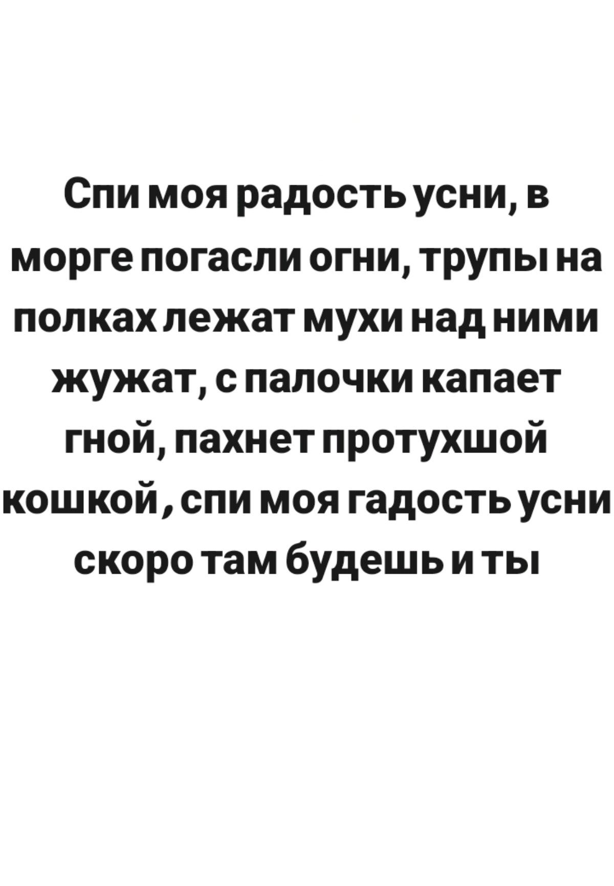 Спи моя радость усни, в морге погасли огни, трупы на полках лежат мухи над ними жужат, с палочки капает гной, пахнет протухшой кошкой , спи моя гадость усни скоро там будешь и ты